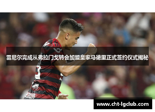 雷尼尔完成从弗拉门戈转会加盟皇家马德里正式签约仪式揭秘 雷尼尔完成从弗拉门戈转会加盟皇家马德里正式签约仪式揭秘