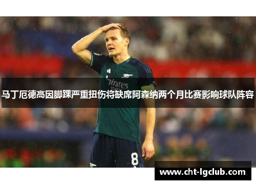 马丁厄德高因脚踝严重扭伤将缺席阿森纳两个月比赛影响球队阵容 马丁厄德高因脚踝严重扭伤将缺席阿森纳两个月比赛影响球队阵容